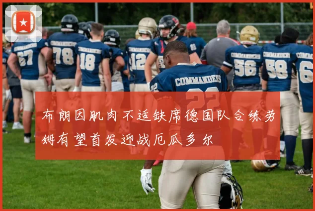布朗因肌肉不适缺席德国队合练劳姆有望首发迎战厄瓜多尔
