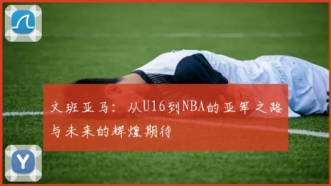 文班亚马：从U16到NBA的亚军之路与未来的辉煌期待