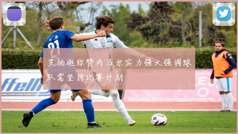 罗伯逊称赞内马尔实力强大强调球队需坚持比赛计划
