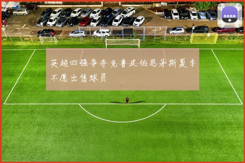 英超四强争夺克鲁皮伯恩茅斯夏季不愿出售球员