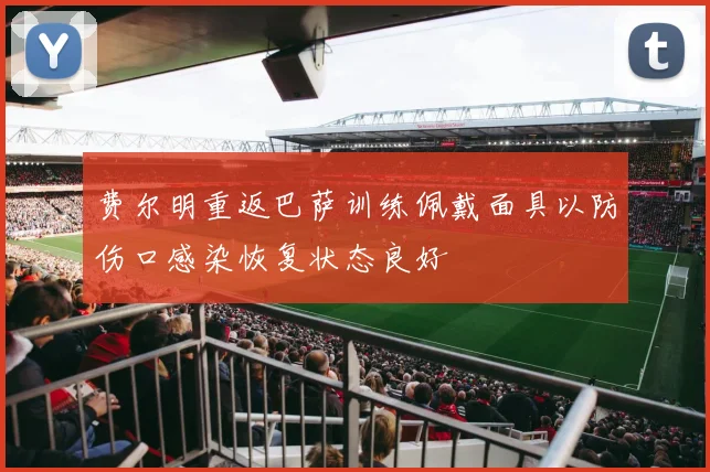 费尔明重返巴萨训练佩戴面具以防伤口感染恢复状态良好