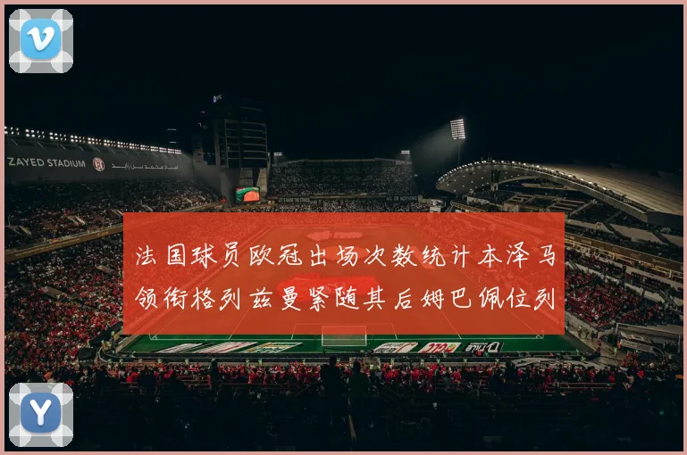 法国球员欧冠出场次数统计本泽马领衔格列兹曼紧随其后姆巴佩位列第五