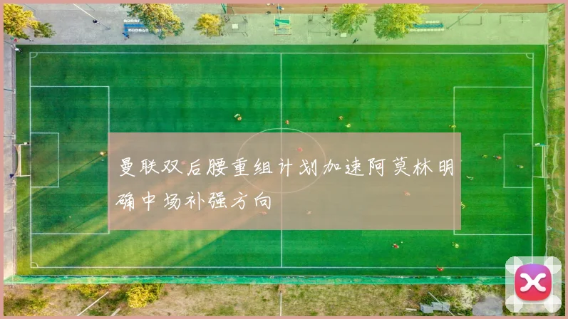 曼联双后腰重组计划加速阿莫林明确中场补强方向