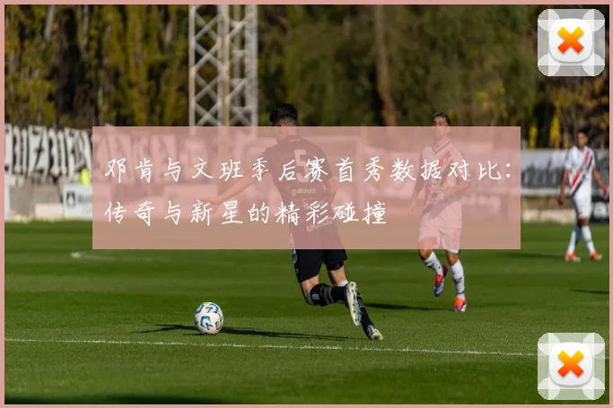 邓肯与文班季后赛首秀数据对比：传奇与新星的精彩碰撞