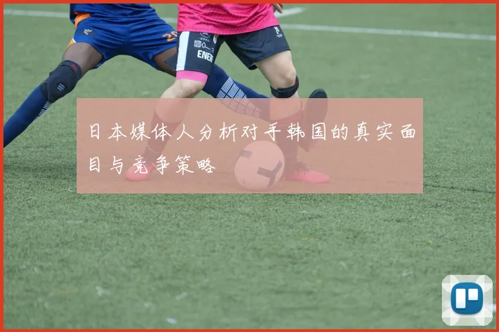 日本媒体人分析对手韩国的真实面目与竞争策略