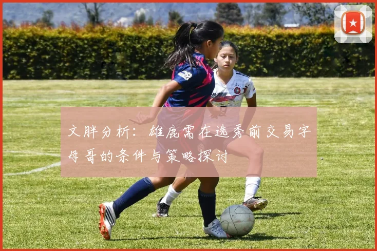 文胖分析：雄鹿需在选秀前交易字母哥的条件与策略探讨