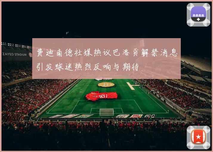 费迪南德社媒热议巴洛贡解禁消息引发球迷热烈反响与期待
