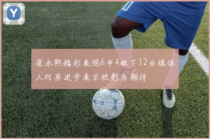 崔永熙精彩表现6中4砍下12分媒体人对其进步表示欣慰与期待