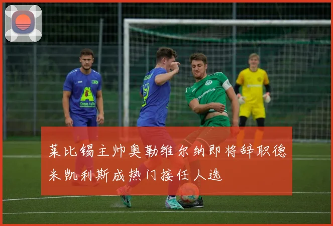 莱比锡主帅奥勒维尔纳即将辞职德米凯利斯成热门接任人选