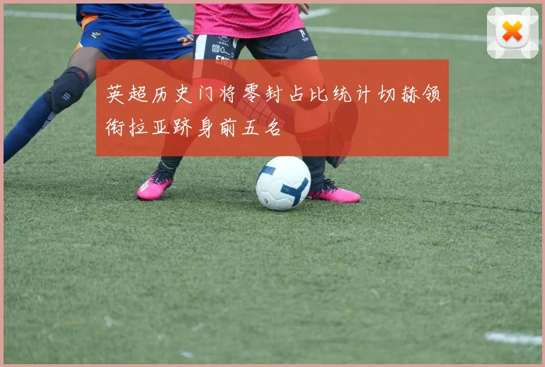 英超历史门将零封占比统计切赫领衔拉亚跻身前五名