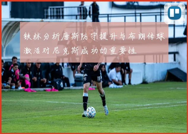 铁林分析唐斯防守提升与布朗传球激活对尼克斯成功的重要性