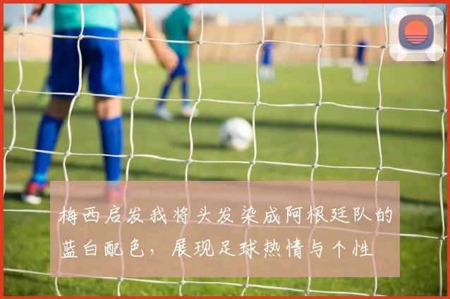梅西启发我将头发染成阿根廷队的蓝白配色，展现足球热情与个性