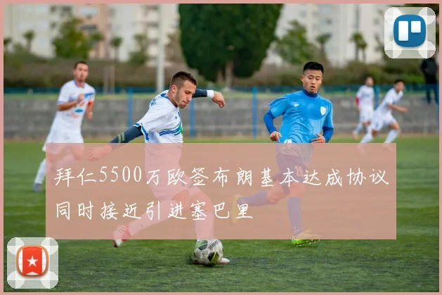 拜仁5500万欧签布朗基本达成协议同时接近引进塞巴里