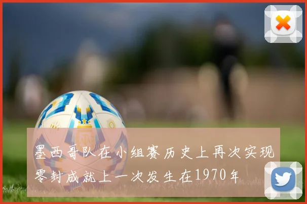 墨西哥队在小组赛历史上再次实现零封成就上一次发生在1970年