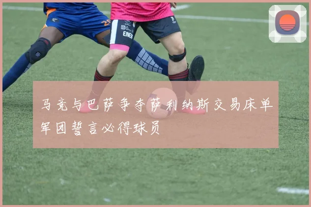 马竞与巴萨争夺萨利纳斯交易床单军团誓言必得球员