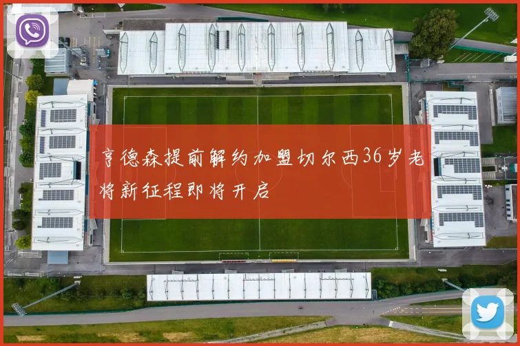 亨德森提前解约加盟切尔西36岁老将新征程即将开启