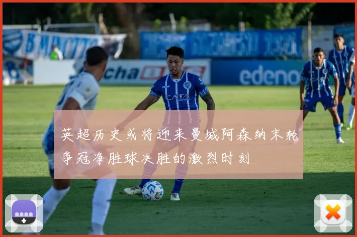 英超历史或将迎来曼城阿森纳末轮争冠净胜球决胜的激烈时刻
