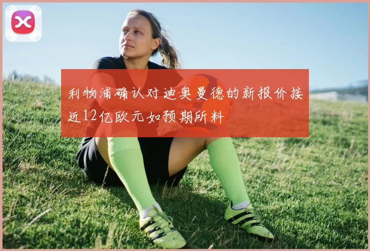 利物浦确认对迪奥曼德的新报价接近12亿欧元如预期所料