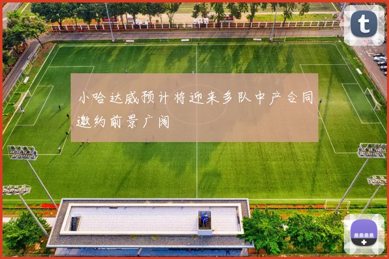 小哈达威预计将迎来多队中产合同邀约前景广阔