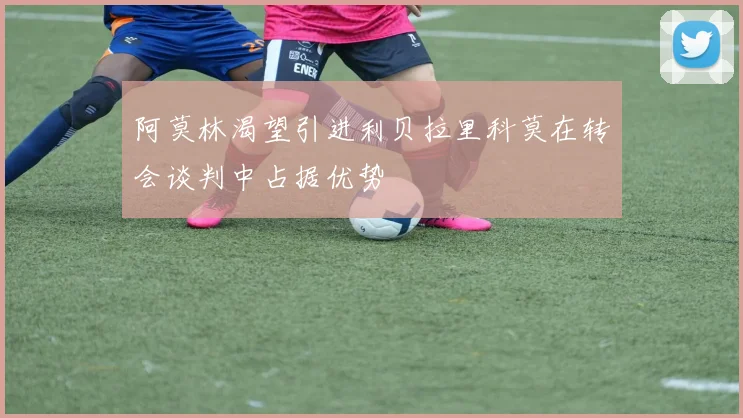 阿莫林渴望引进利贝拉里科莫在转会谈判中占据优势