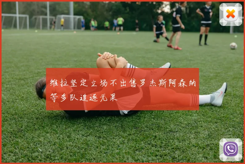 维拉坚定立场不出售罗杰斯阿森纳等多队追逐无果