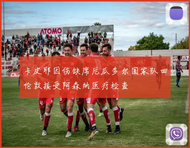 卡皮耶因伤缺席厄瓜多尔国家队回伦敦接受阿森纳医疗检查