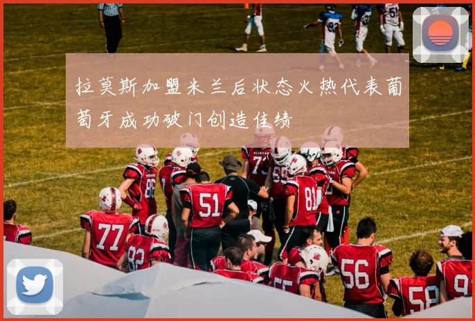 拉莫斯加盟米兰后状态火热代表葡萄牙成功破门创造佳绩